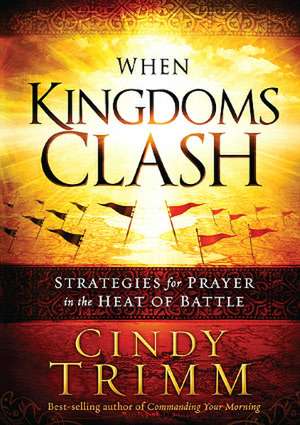 When Kingdoms Clash: Strategies for Prayer in the Heat of Battle de Cindy Trimm