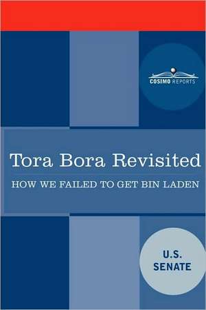 Tora Bora Revisited: How We Failed to Get Bin Laden and Why It Matters Today de Senate U. S. Senate