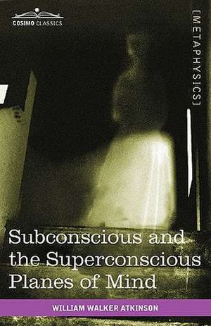 Subconscious and the Superconscious Planes of Mind de William Walker Atkinson