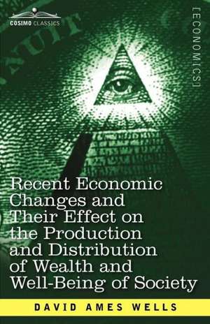 Recent Economic Changes and Their Effect on the Production and Distribution of Wealth and Well-Being of Society de David Ames Wells