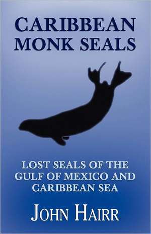 Caribbean Monk Seals: Lost Seals of the Gulf of Mexico and Caribbean Sea de John Hairr