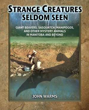 Strange Creatures Seldom Seen: Giant Beavers, Sasquatch, Manipogos, and Other Mystery Animals in Manitoba and Beyond de John Warms