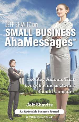 Jeff Shavitz on Small Business Ahamessages: 140 Key Axioms That Every Business Owner Should Consider de Jeff Shavitz