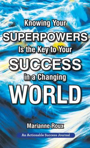 Knowing Your Superpowers Is the Key to Your Success in a Changing World: Building Personal Agility for More Success in Your Job and in Your Life de Marianne Roux