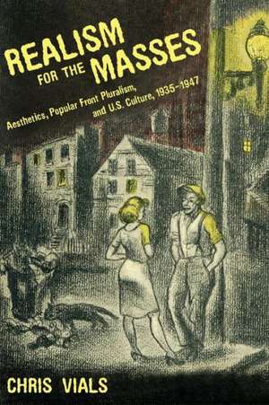 Realism for the Masses: Aesthetics, Popular Front Pluralism, and U.S. Culture, 1935 1947 de Chris Vials