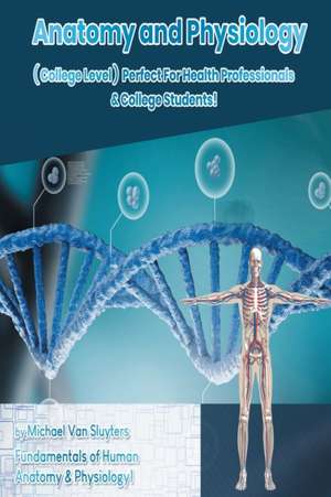 Anatomy and Physiology ( College Level ) Perfect For Health Professionals & College Students! Fundamentals of Human Anatomy & Physiology! de Michael van Sluyters