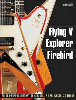 Flying V, Explorer, Firebird: An Odd-Shaped History of Gibson's Weird Electric Guitars de Tony Bacon