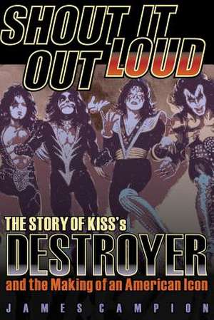 Shout It Out Loud: The Story of Kiss's Destroyer and the Making of an American Icon de James Campion