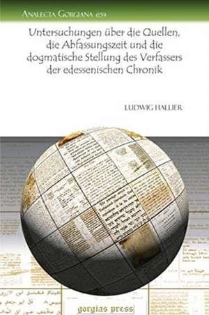 Untersuchungen uber die Quellen, die Abfassungszeit und die dogmatische Stellung des Verfassers der edessenischen Chronik de Ludwig Hallier