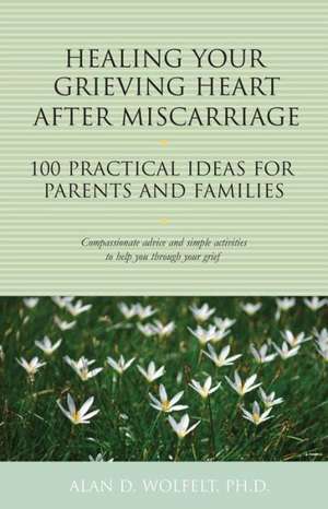 Healing Your Grieving Heart After Miscarriage: 100 Practical Ideas for Parents and Families de Alan D. Wolfelt