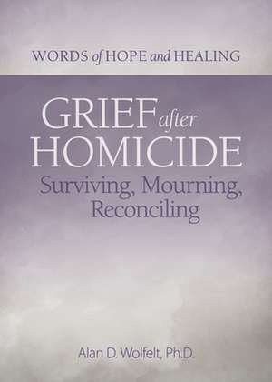 Grief After Homicide: Surviving, Mourning, Reconciling de Alan Wolfelt PhD