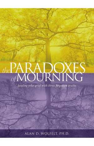 The Paradoxes of Mourning: Healing Your Grief with Three Forgotten Truths de Alan D. Wolfelt