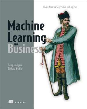 Machine Learning for Business: Using Amazon Sagemaker and Jupyter de Doug Hudgeon