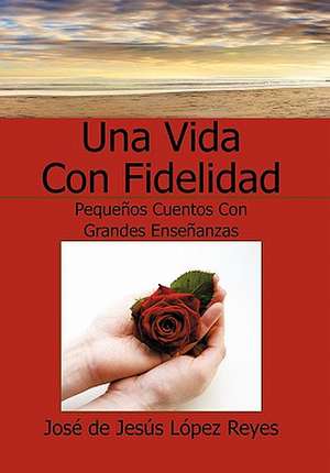 Una Vida Con Fidelidad de Jose De Jesus Lopez Reyes