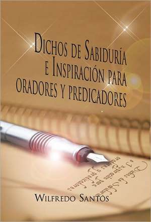 Dichos de Sabiduria E Inspiracion Para Oradores y Predicadores de Wilfredo Santos