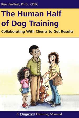 The Human Half of Dog Training: Collaborating with Clients to Get Results de Risee Vanfleet