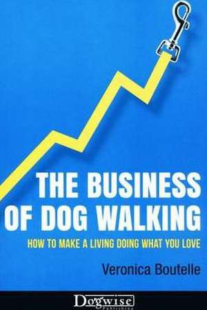 The Business of Dog Walking: How to Make a Living Doing What You Love de Veronica Boutelle