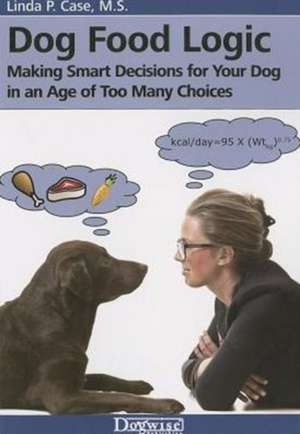 Dog Food Logic: Making Smart Decisions for Your Dog in an Age of Too Many Choices de Linda P. Case