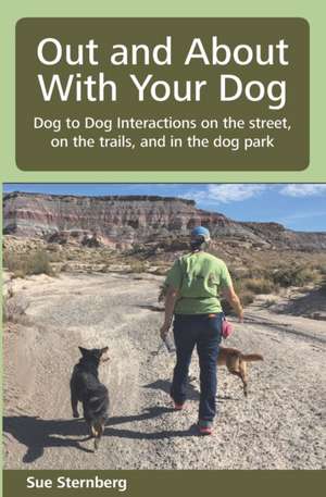 Out and About with Your Dog: Dog to Dog Interactions on the street, on the trails, and in the dog park de Sue Sternberg