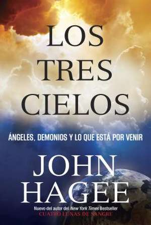 Los Tres Cielos: Angeles, Demonios y Lo Que Esta Por Venir de John Hagee