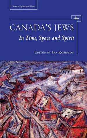 Canada's Jews: In Time, Space and Spirit de Ira Robinson