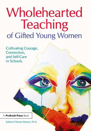 Wholehearted Teaching of Gifted Young Women: Cultivating Courage, Connection, and Self-Care in Schools de Kathryn Fishman-Weaver