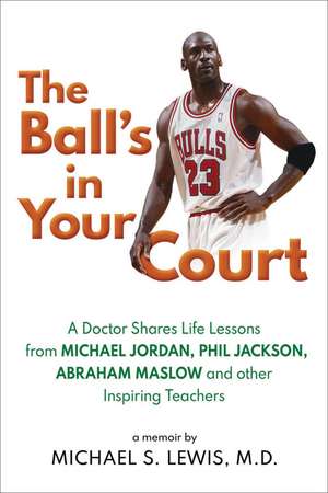 The Ball's in Your Court: A Doctor Shares Life Lessons from Michael Jordan, Phil Jackson, Abraham Maslowand other Inspiring Teachers de Michael S. Lewis, M.D.