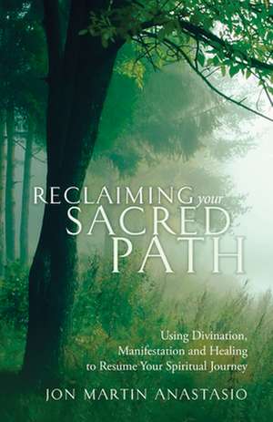 Reclaiming Your Sacred Path: Using Divination, Manifestation and Healing to Resume Your Spiritual Journey de Jon Martin Anastasio