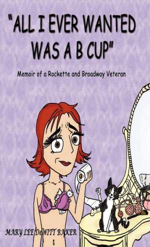 All I Ever Wanted Was A B Cup: Memoir of a Rockette and Broadway Veteran de Mary Lee DeWitt Baker