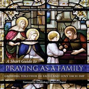 A Short Guide to Praying as a Family: Growing Together in Faith and Love Each Day de Dominican Sisters of Saint Cecilia Congr