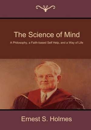 The Science of Mind: A Philosophy, a Faith-Based Self Help, and a Way of Life de Ernest S. Holmes