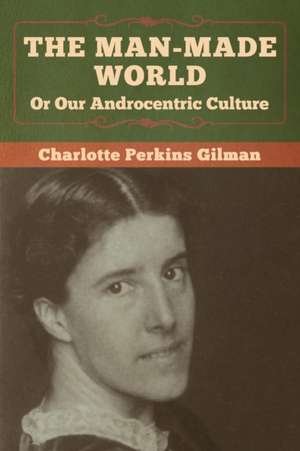 The Man-Made World, Or Our Androcentric Culture de Charlotte Perkins Gilman