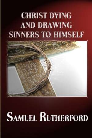 CHRIST DYING AND DRAWING SINNERS TO HIMSELF de Samuel Rutherford