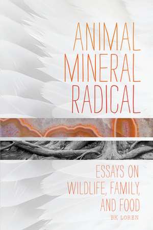 Animal, Mineral, Radical: Essays on Wildlife, Family, and Food de Bk Loren