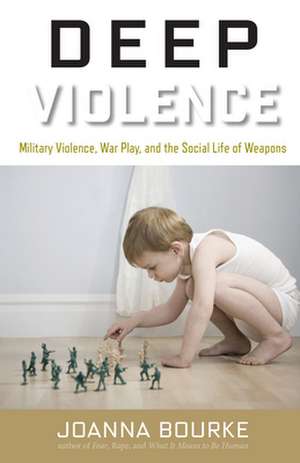 Deep Violence: Military Violence, War Play, and the Social Life of Weapons de Joanna Bourke