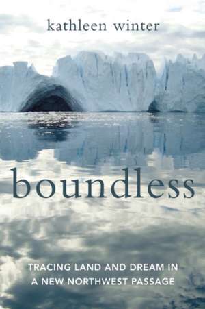 Boundless: Tracing Land and Dream in a New Northwest Passage de Kathleen Winter