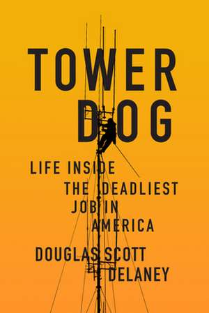 Tower Dog: Life Inside the Deadliest Job in America de Douglas Scott Delaney