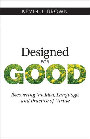 Designed for Good: Recovering the Idea, Language, and Practice of Virtue de Kevin J. Brown