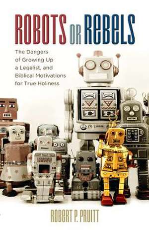 Robots or Rebels: The Dangers of Growing Up a Legalist, and Biblical Motivations for True Holiness de Robert P. Pruitt