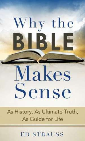 Why the Bible Makes Sense: As History, as Ultimate Truth, as Guide for Life de Ed Strauss