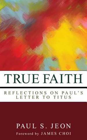 True Faith: Reflections on Paul's Letter to Titus de Paul S. Jeon