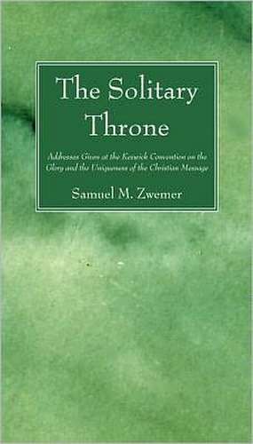 The Solitary Throne: Addresses Given at the Keswick Convention on the Glory and the Uniqueness of the Christian Message de Samuel Marinus Zwemer