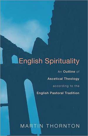 English Spirituality: An Outline of Ascetical Theology According to the English Pastoral Tradition de Martin Thornton