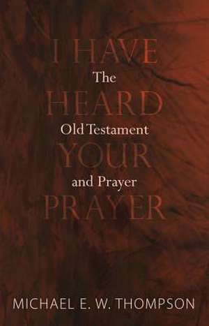 I Have Heard Your Prayer: The Old Testament and Prayer de Michael E. W. Thompson