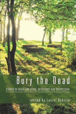 Bury the Dead: Stories of Death and Dying, Resistance and Discipleship de Laurel Dykstra