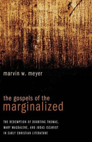 The Gospels of the Marginalized: The Redemption of Doubting Thomas, Mary Magdalene, and Judas Iscariot in Early Christian Literature de Marvin W. Meyer