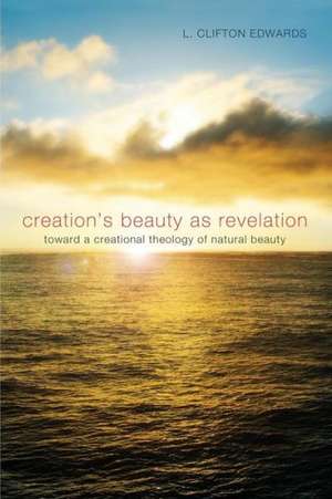 Creation's Beauty as Revelation: Toward a Creational Theology of Natural Beauty de L. Clifton Edwards