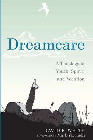 Dreamcare: A Theology of Youth, Spirit, and Vocation de David F. White