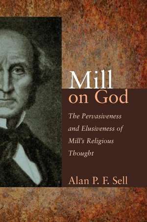 Mill on God: The Pervasiveness and Elusiveness of Mill's Religious Thought de Alan P. F. Sell