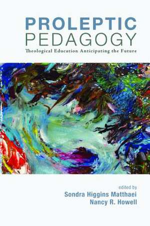 Proleptic Pedagogy: Theological Education Anticipating the Future de Sondra Higgins Matthaei